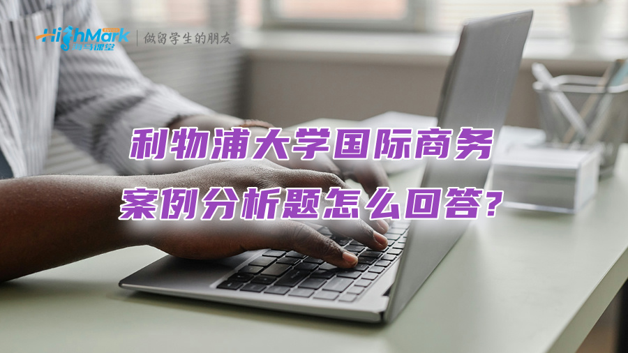 利物浦大學國際商務案例分析題怎么回答?