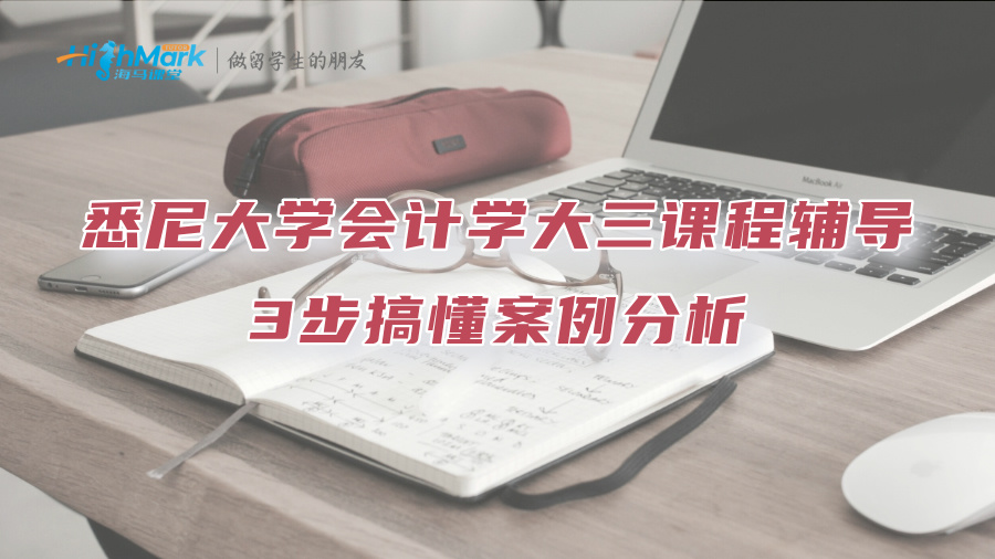 悉尼大學會計學大三課程輔導：3步搞懂案例分析